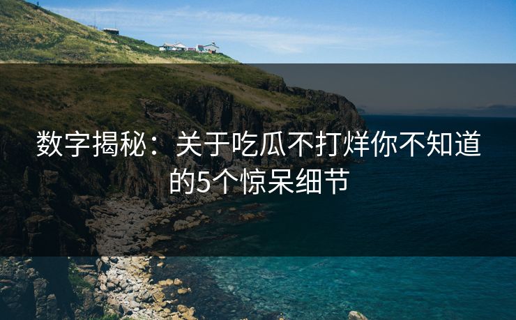 数字揭秘:关于吃瓜不打烊你不知道的5个惊呆细节