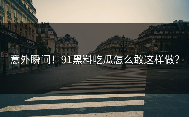 意外瞬间！91黑料吃瓜怎么敢这样做？