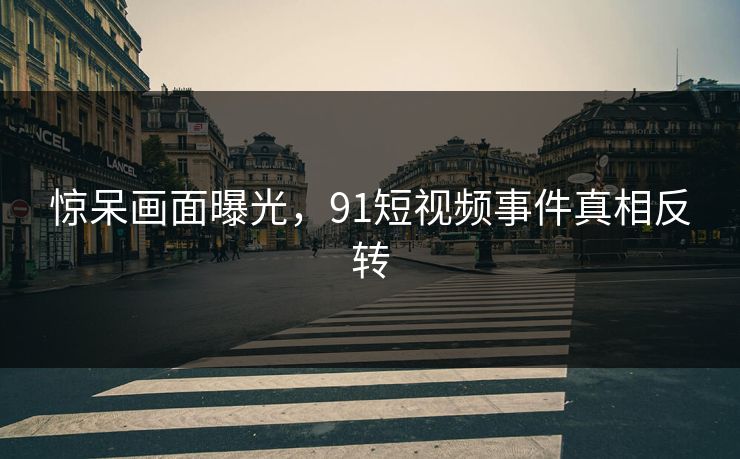 惊呆画面曝光，91短视频事件真相反转