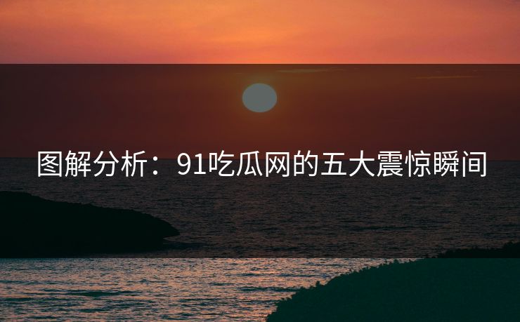 图解分析：91吃瓜网的五大震惊瞬间