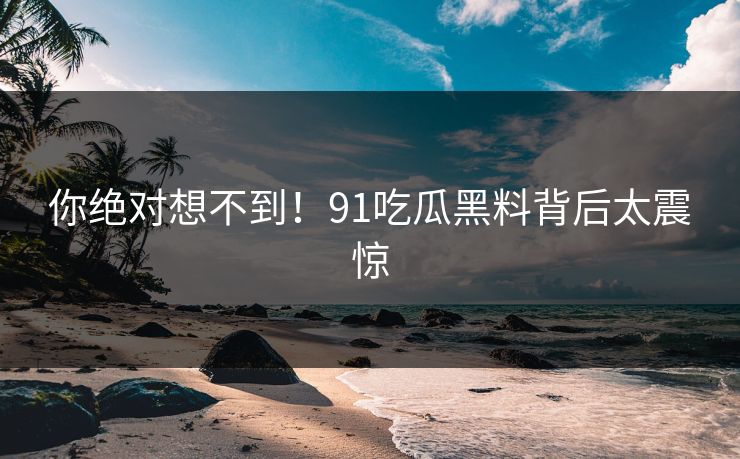 你绝对想不到！91吃瓜黑料背后太震惊