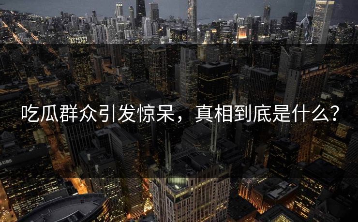 吃瓜群众引发惊呆，真相到底是什么？