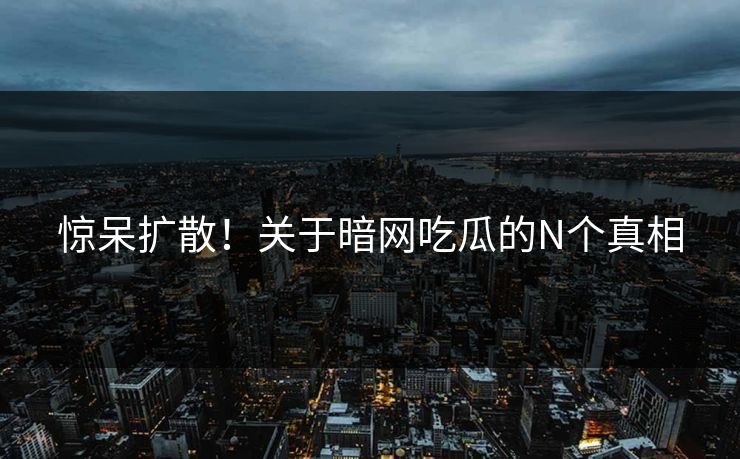惊呆扩散！关于暗网吃瓜的N个真相