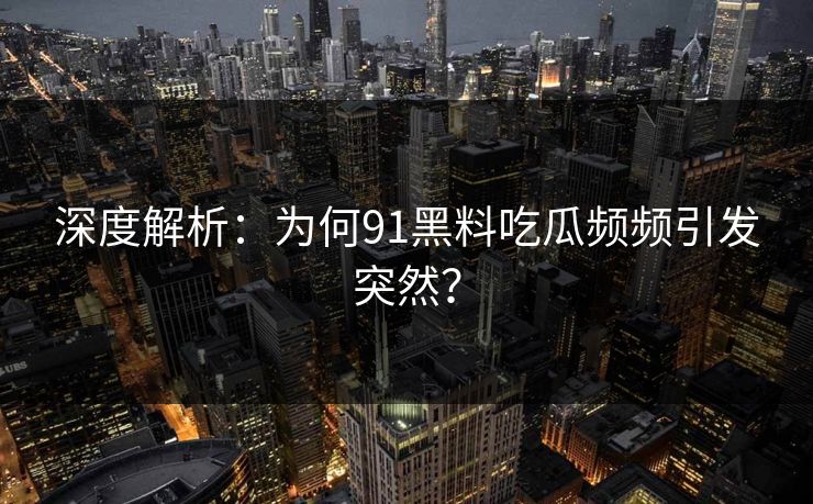深度解析：为何91黑料吃瓜频频引发突然？