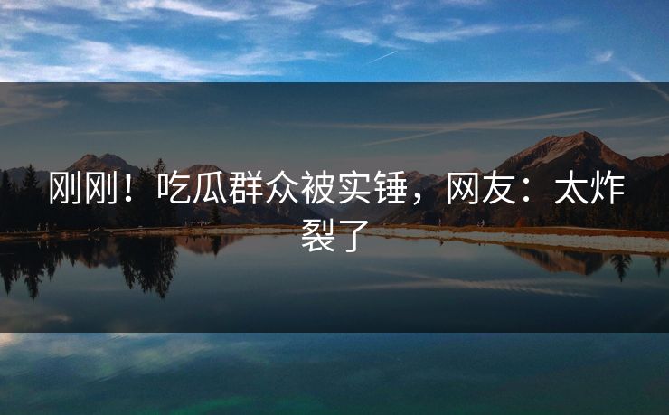 刚刚！吃瓜群众被实锤，网友：太炸裂了