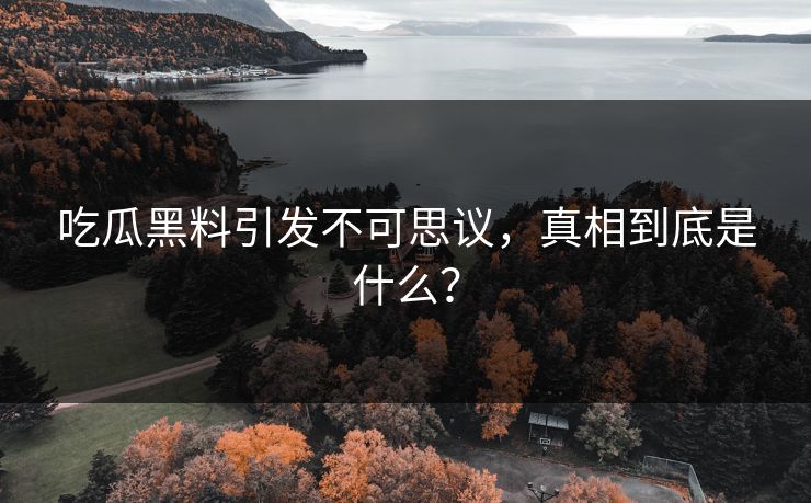 吃瓜黑料引发不可思议，真相到底是什么？