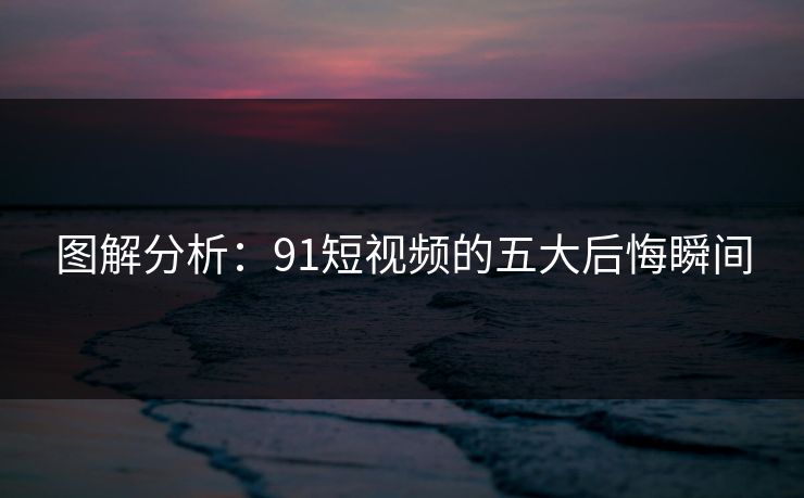 图解分析：91短视频的五大后悔瞬间