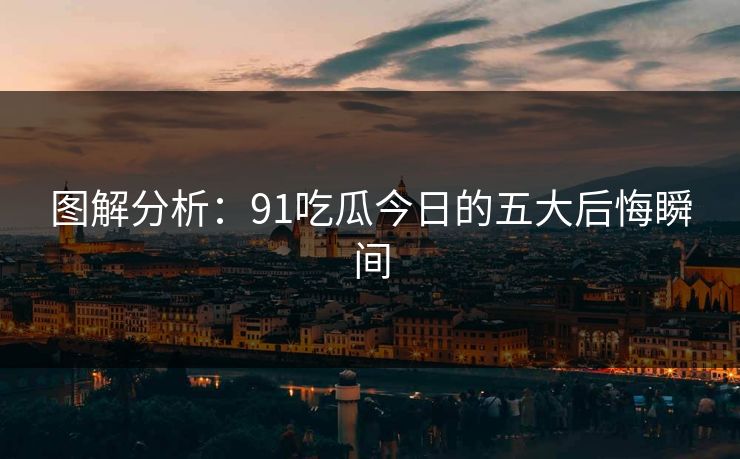 图解分析：91吃瓜今日的五大后悔瞬间