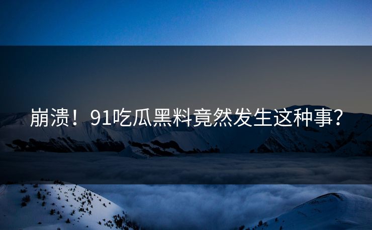 崩溃！91吃瓜黑料竟然发生这种事？