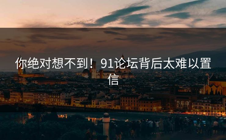 你绝对想不到！91论坛背后太难以置信