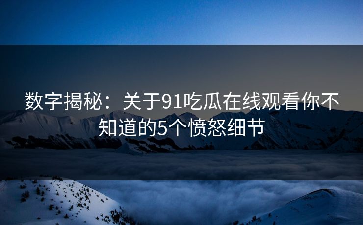 数字揭秘：关于91吃瓜在线观看你不知道的5个愤怒细节