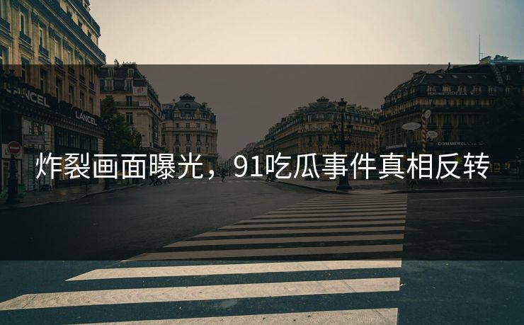 炸裂画面曝光，91吃瓜事件真相反转