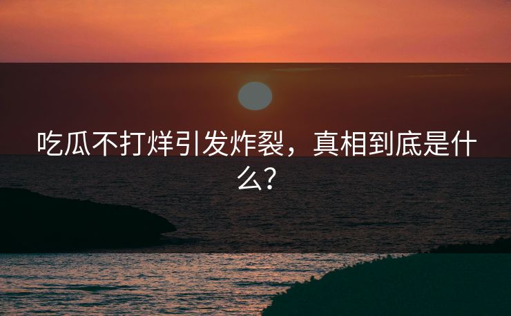 吃瓜不打烊引发炸裂，真相到底是什么？