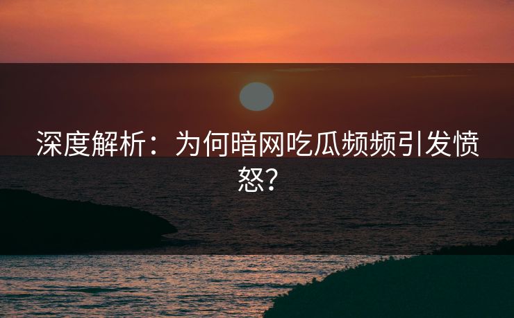 深度解析：为何暗网吃瓜频频引发愤怒？
