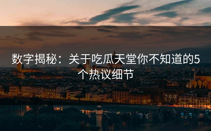 数字揭秘：关于吃瓜天堂你不知道的5个热议细节