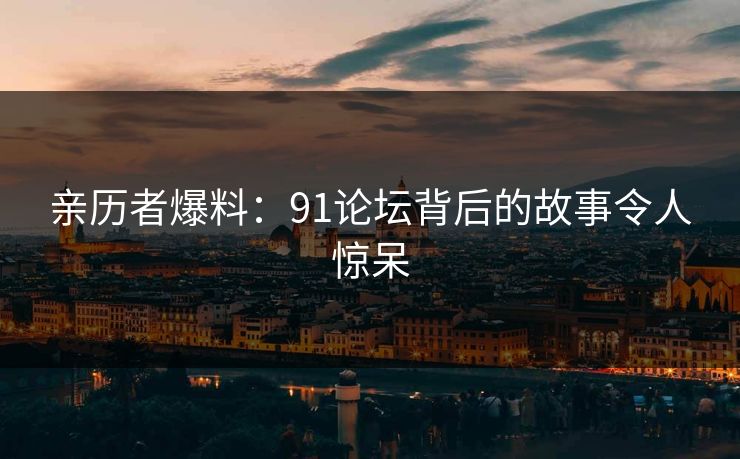 亲历者爆料：91论坛背后的故事令人惊呆