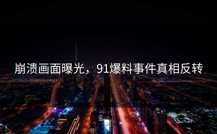 崩溃画面曝光，91爆料事件真相反转