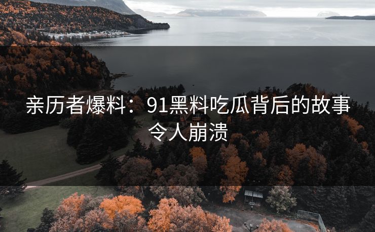 亲历者爆料：91黑料吃瓜背后的故事令人崩溃