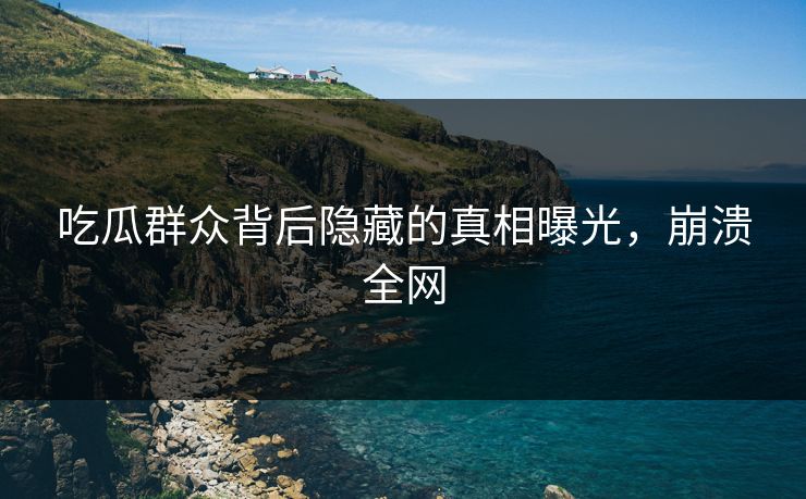 吃瓜群众背后隐藏的真相曝光，崩溃全网
