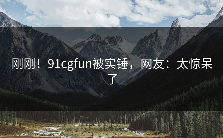 刚刚！91cgfun被实锤，网友：太惊呆了