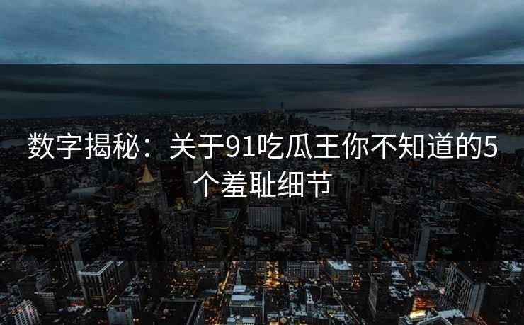 数字揭秘：关于91吃瓜王你不知道的5个羞耻细节
