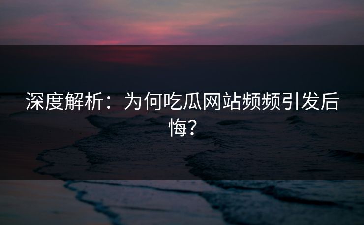 深度解析：为何吃瓜网站频频引发后悔？