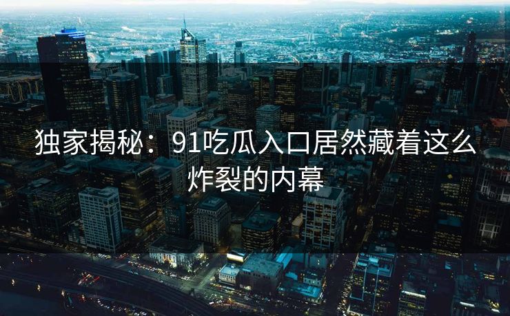 独家揭秘：91吃瓜入口居然藏着这么炸裂的内幕