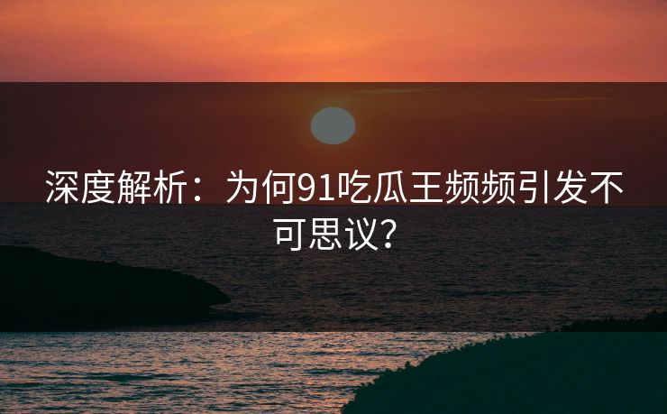 深度解析：为何91吃瓜王频频引发不可思议？