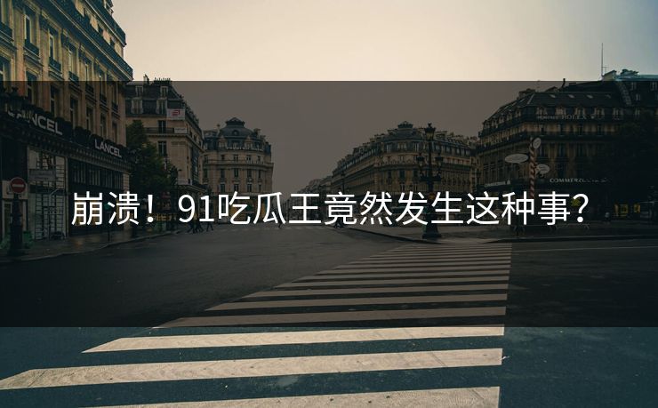 崩溃！91吃瓜王竟然发生这种事？