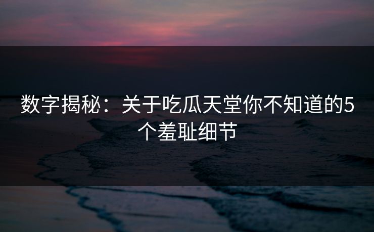 数字揭秘：关于吃瓜天堂你不知道的5个羞耻细节