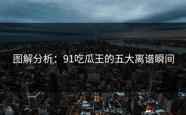 图解分析：91吃瓜王的五大离谱瞬间