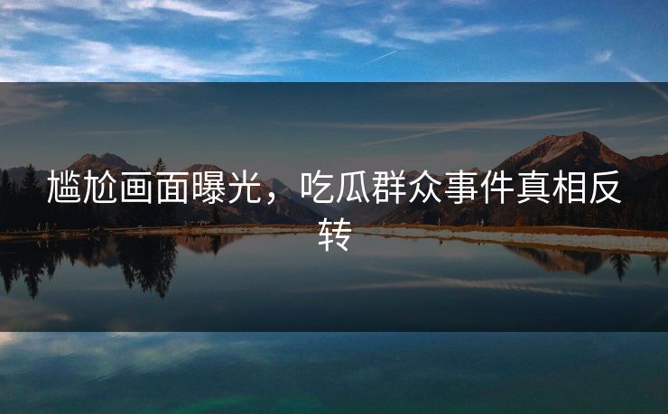 尴尬画面曝光，吃瓜群众事件真相反转