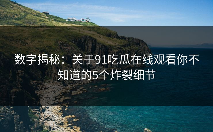 数字揭秘：关于91吃瓜在线观看你不知道的5个炸裂细节