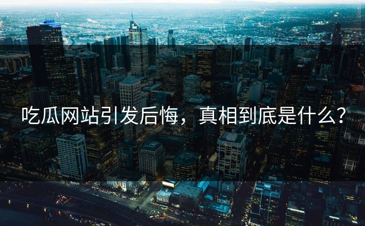 吃瓜网站引发后悔，真相到底是什么？