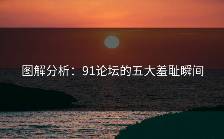 图解分析：91论坛的五大羞耻瞬间