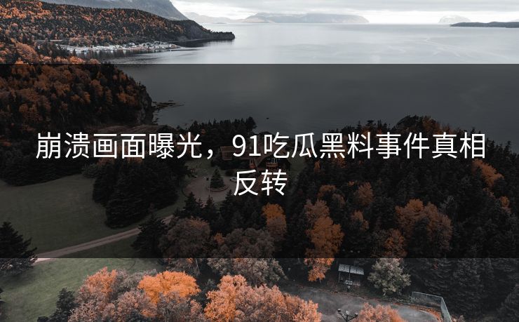崩溃画面曝光，91吃瓜黑料事件真相反转