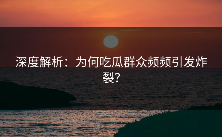 深度解析：为何吃瓜群众频频引发炸裂？