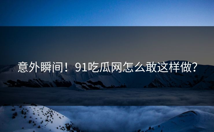 意外瞬间！91吃瓜网怎么敢这样做？