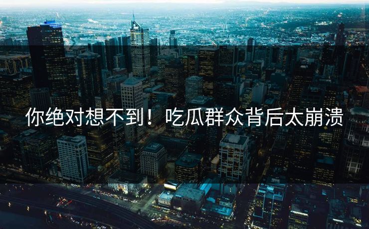 你绝对想不到！吃瓜群众背后太崩溃