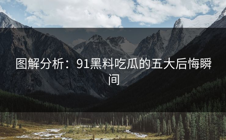 图解分析：91黑料吃瓜的五大后悔瞬间