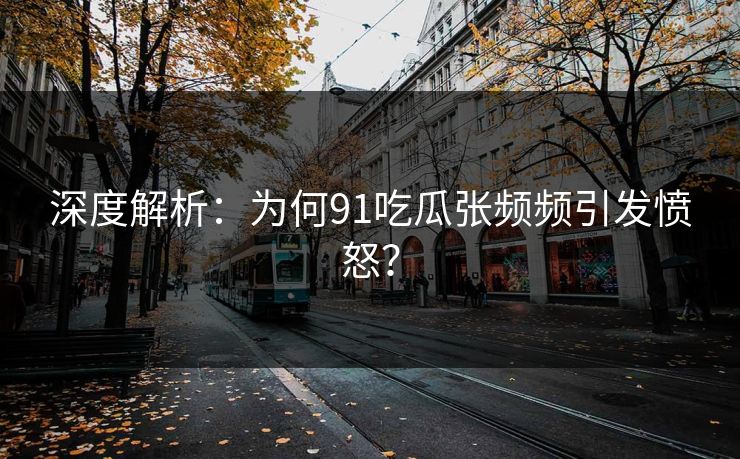 深度解析：为何91吃瓜张频频引发愤怒？