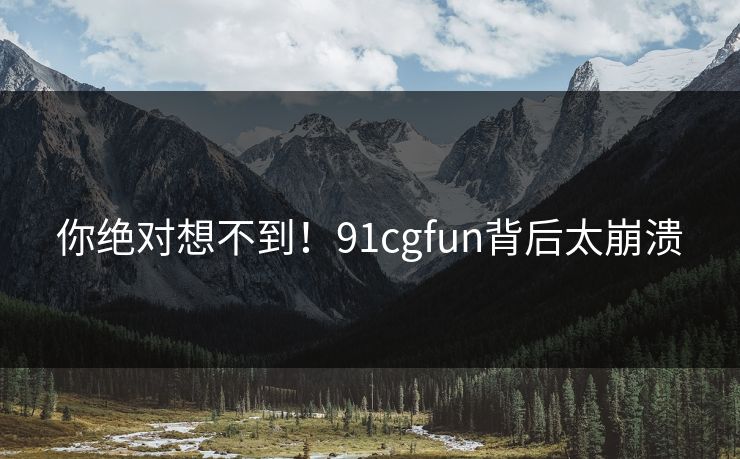 你绝对想不到！91cgfun背后太崩溃