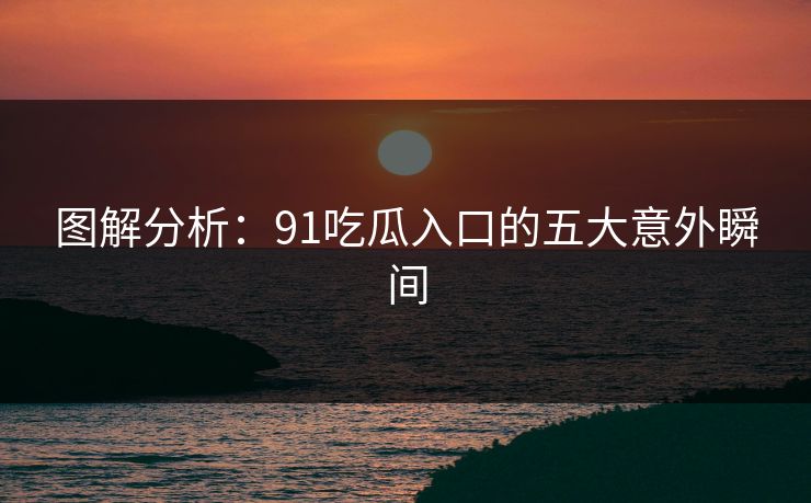 图解分析：91吃瓜入口的五大意外瞬间
