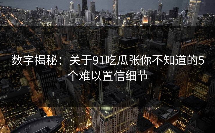 数字揭秘：关于91吃瓜张你不知道的5个难以置信细节