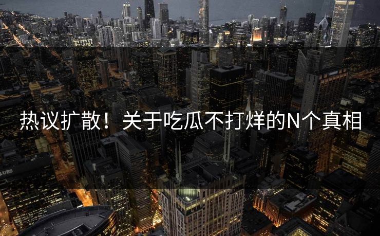 热议扩散！关于吃瓜不打烊的N个真相