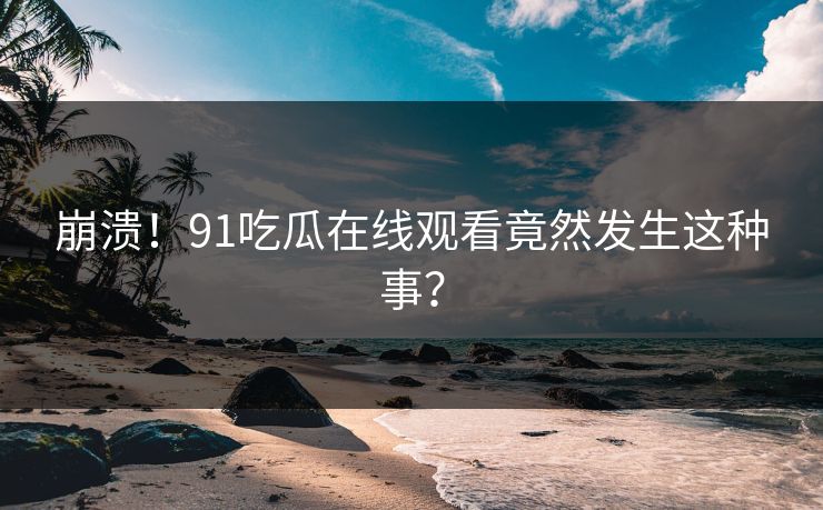 崩溃！91吃瓜在线观看竟然发生这种事？
