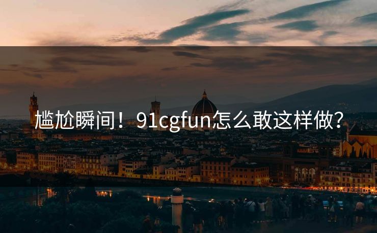尴尬瞬间！91cgfun怎么敢这样做？