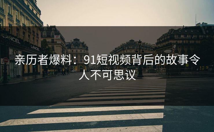 亲历者爆料：91短视频背后的故事令人不可思议