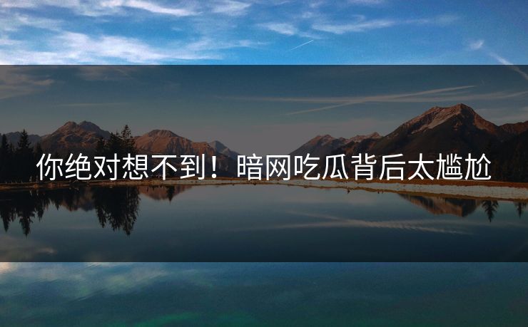 你绝对想不到！暗网吃瓜背后太尴尬