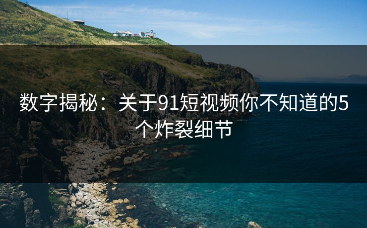 数字揭秘：关于91短视频你不知道的5个炸裂细节